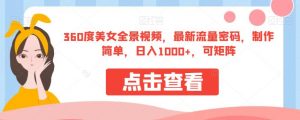 360度美女全景视频，最新流量密码，制作简单，日入1000+，可矩阵【揭秘】-比钱轻创