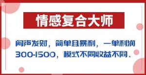 闷声发财的情感复合大师项目，简单且暴利，一单利润300-1500，模式不同收益不同【揭秘】-比钱轻创