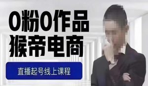 猴帝最新1600线上课，0粉起号实操教学，自然流量天花板，7-8月9节，20+小时-比钱轻创