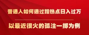 普通人如何通过蹭热点日入过万，以最近很火的孤注一掷为例【揭秘】-比钱轻创