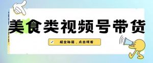 2023年视频号最新玩法，美食类视频号带货【内含去重方法】-比钱轻创