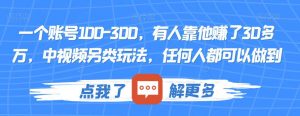一个账号100-300,有人靠他赚了30多万,中视频另类玩法,任何人都可以做到【揭秘】-比钱轻创