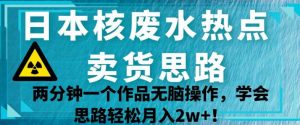 日本核废水热点卖货思路，两分钟一个作品无脑操作，学会思路轻松月入2w+【揭秘】-比钱轻创