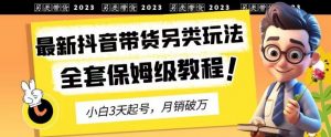 2023年最新抖音带货另类玩法，3天起号，月销破万（保姆级教程）【揭秘】-比钱轻创