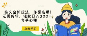 推文全新玩法，作品连爆！无需剪辑，轻松日入300+，有手必赚【揭秘】-比钱轻创