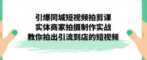 引爆同城短视频拍剪课，实体商家拍摄制作实战，教你拍出引流到店的短视频-比钱轻创
