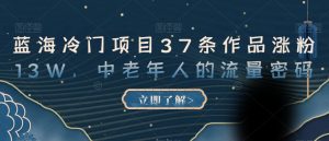 蓝海冷门项目37条作品涨粉13W,中老年人的流量密码【揭秘】-比钱轻创