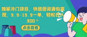 独家冷门项目，快团团资源包变现，9.9-19.9一单，轻松日入300＋【揭秘】-比钱轻创