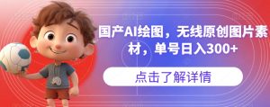 国产AI绘图，无线原创图片素材，单号日入300+【揭秘】-比钱轻创