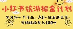 小红书旅游掘金计划，三分钟一个作品，AI一键生成文案，宝妈轻松日入300+【揭秘】-比钱轻创