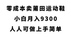 零成本卖莆田运动鞋，小白月入9300，人人可做上手简单【揭秘】-比钱轻创