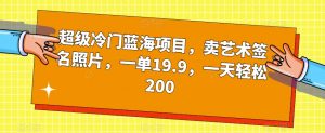 超级冷门蓝海项目，卖艺术签名照片，一单19.9，一天轻松200-比钱轻创