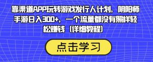 靠渠道APP玩转游戏发行人计划，阴阳师手游日入300+，一个流量都没有照样轻松赚钱（详细教程）-比钱轻创