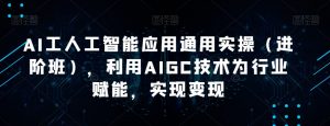 AI工人工智能应用通用实操（进阶班），利用AIGC技术为行业赋能，实现变现-比钱轻创