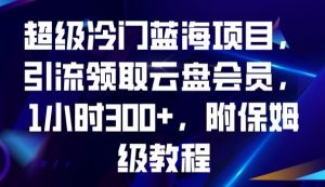 超级冷门蓝海项目，引流领取云盘会员，1小时300+，附保姆级教程-比钱轻创