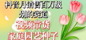 抖音月销售百万级别的赛道，视频带货家庭园艺种子，无需实拍小白可做-比钱轻创