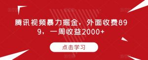 腾讯视频暴力掘金，外面收费899，一周收益2000+【揭秘】-比钱轻创