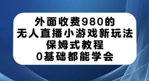 外面收费980的无人直播小游戏新玩法，保姆式教程，0基础都能学会【揭秘】-比钱轻创