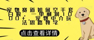 宠物赛道如何空手套白狼，一单利润1000+，宠物中介玩法思路教学【揭秘】-比钱轻创