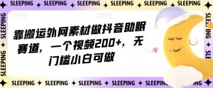 靠搬运外网素材做抖音助眠赛道，一个视频200+，无门槛小白可做【揭秘】-比钱轻创