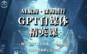AI航海·深海潜行，GPT自媒体精英课，全网首创调教心流法3.0-比钱轻创