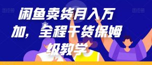 闲鱼卖货月入万加，全程干货保姆级教学【揭秘】-比钱轻创