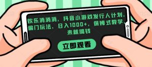 欢乐消消消，抖音小游戏发行人计划，偏门玩法，日入1000+，保姆式教学，来就搞钱-比钱轻创