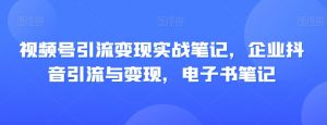 视频号引流变现实战笔记，企业抖音引流与变现，电子书笔记-比钱轻创