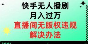 快手无人播剧月入过万，直播间无版权违规的解决办法【揭秘】-比钱轻创