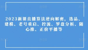 2023新课直播算法逆向解密,选品、建模、老号重启、控流、罗盘分析、随心推、正价平播等-比钱轻创