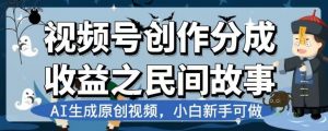 视频号创作分成收益之民间故事，AI生成原创视频，小白新手可做【揭秘】-比钱轻创