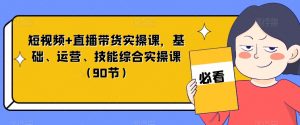 短视频+直播带货实操课，基础、运营、技能综合实操课（90节）-比钱轻创
