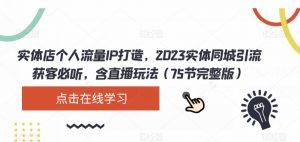 实体店个人流量IP打造，2023实体同城引流获客必听，含直播玩法（75节完整版）-比钱轻创