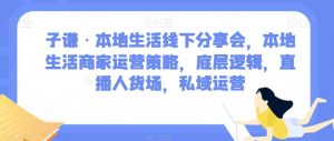 子谦·本地生活线下分享会，本地生活商家运营策略，底层逻辑，直播人货场，私域运营-比钱轻创