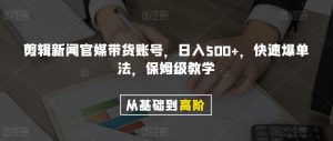 剪辑新闻官媒带货账号，日入500+，快速爆单法，保姆级教学【揭秘】-比钱轻创