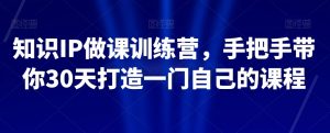 知识IP做课训练营，手把手带你30天打造一门自己的课程-比钱轻创