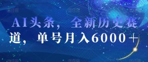 AI头条，全新历史赛道，单号月入6000＋【揭秘】-比钱轻创