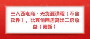 三人西电商·无货源课程【不含软件】，比其他网店高出二倍收益（更新）-比钱轻创