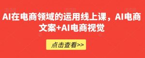 AI在电商领域的运用线上课，​AI电商文案+AI电商视觉-比钱轻创