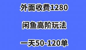 外面收费1280，闲鱼高阶玩法，一天50-120单，市场需求大，日入1000+【揭秘】-比钱轻创