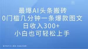 最爆AI头条搬砖，0门槛几分钟一条爆款图文，日收入300+，小白也可轻松上手【揭秘】-比钱轻创