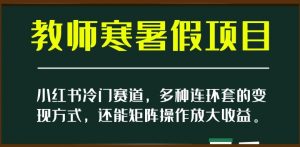 小红书冷门赛道，教师寒暑假项目，多种连环套的变现方式，还能矩阵操作放大收益【揭秘】-比钱轻创
