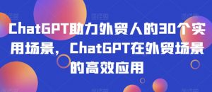 ChatGPT助力外贸人的30个实用场景，ChatGPT在外贸场景的高效应用-比钱轻创