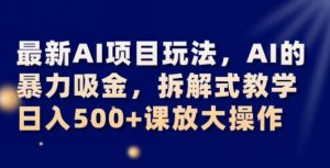 最新AI项目玩法，AI的暴力吸金，拆解式教学，日入500+可放大操作【揭秘】-比钱轻创