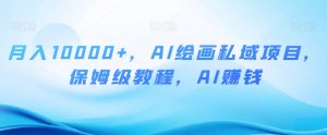 月入10000+，AI绘画私域项目，保姆级教程，AI赚钱【揭秘】-比钱轻创