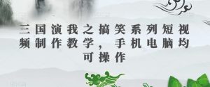 三国演我之搞笑系列短视频制作教学，手机电脑均可操作-比钱轻创