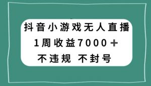 抖音小游戏无人直播，不违规不封号1周收益7000+，官方流量扶持【揭秘】-比钱轻创