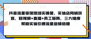 抖音流量变现现场实操营，实体店同城获客，短视频+直播+员工矩阵，三大维度帮助实体引爆流量业绩倍增-比钱轻创