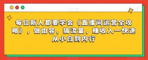 每位新人都要学会《直播间运营全攻略》，做由容，搞流量，赚收入一快速从小白到内行-比钱轻创