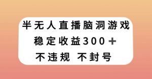 半无人直播脑洞小游戏，每天收入300+，保姆式教学小白轻松上手【揭秘】-比钱轻创
